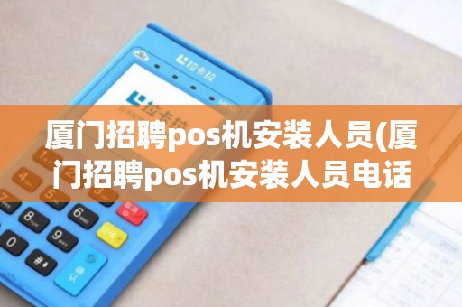 厦门招聘pos机安装人员(厦门招聘pos机安装人员电话)