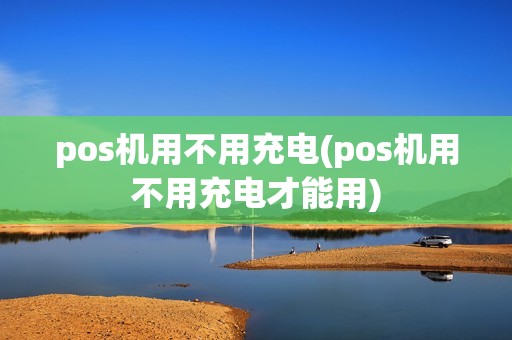 pos机用不用充电(pos机用不用充电才能用)