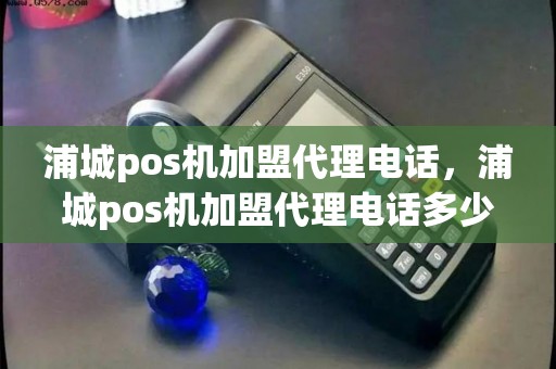 浦城pos机加盟代理电话，浦城pos机加盟代理电话多少