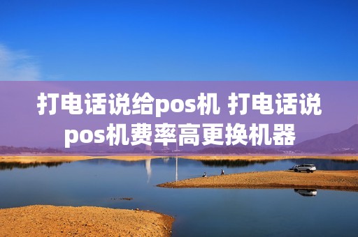 打电话说给pos机 打电话说pos机费率高更换机器