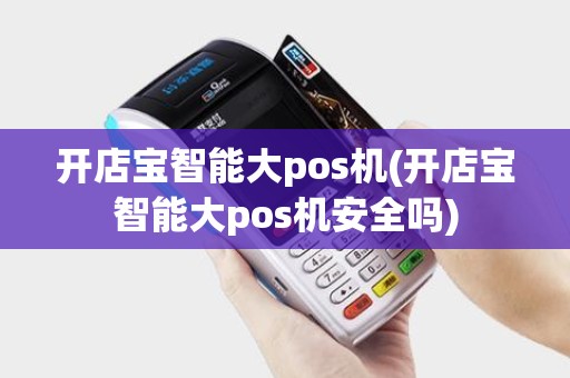 开店宝智能大pos机(开店宝智能大pos机安全吗)