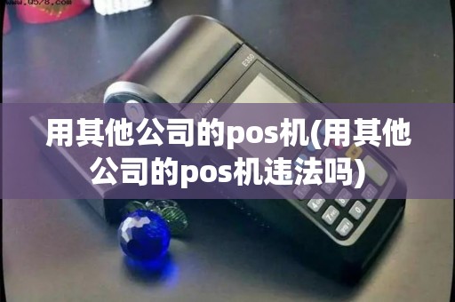 用其他公司的pos机(用其他公司的pos机违法吗)