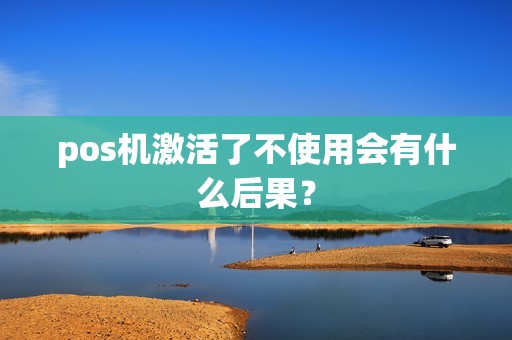 pos机激活了不使用会有什么后果？