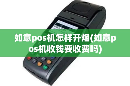 如意pos机怎样开烟(如意pos机收钱要收费吗)