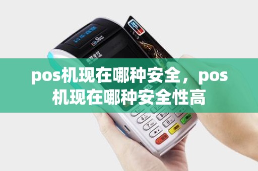 pos机现在哪种安全，pos机现在哪种安全性高