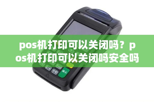 pos机打印可以关闭吗？pos机打印可以关闭吗安全吗