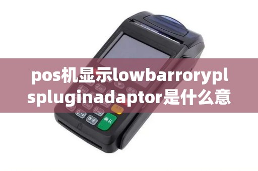 pos机显示lowbarroryplspluginadaptor是什么意思