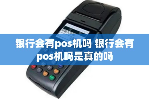 银行会有pos机吗 银行会有pos机吗是真的吗