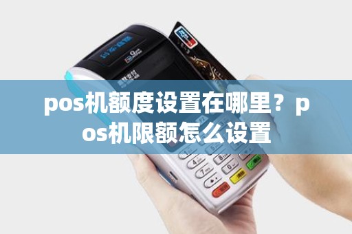 pos机额度设置在哪里？pos机限额怎么设置