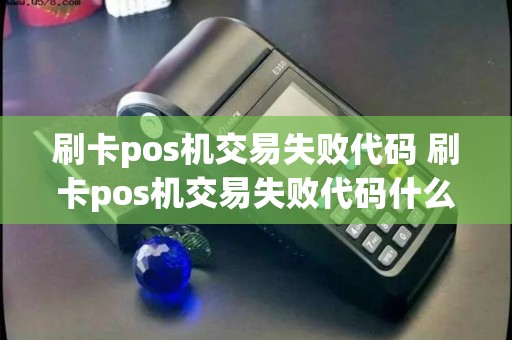 刷卡pos机交易失败代码 刷卡pos机交易失败代码什么意思