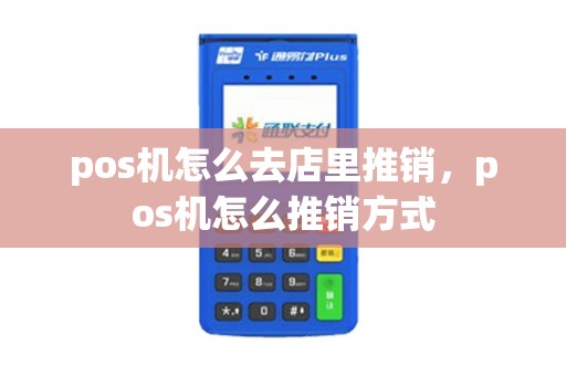pos机怎么去店里推销，pos机怎么推销方式