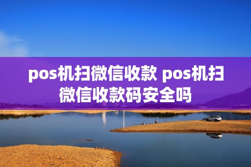 pos机扫微信收款 pos机扫微信收款码安全吗