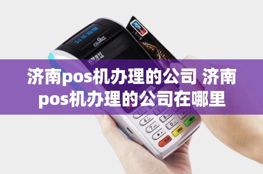 济南pos机办理的公司 济南pos机办理的公司在哪里