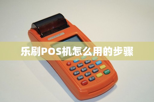 乐刷POS机怎么用的步骤