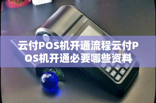 云付POS机开通流程云付POS机开通必要哪些资料