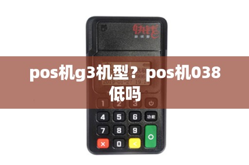 pos机g3机型？pos机038低吗