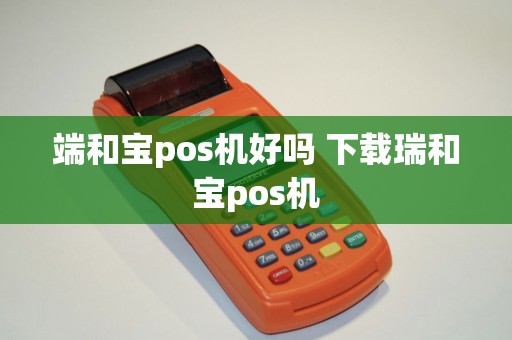 端和宝pos机好吗 下载瑞和宝pos机