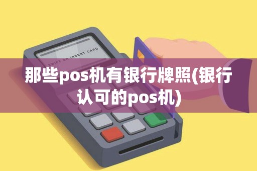 那些pos机有银行牌照(银行认可的pos机)