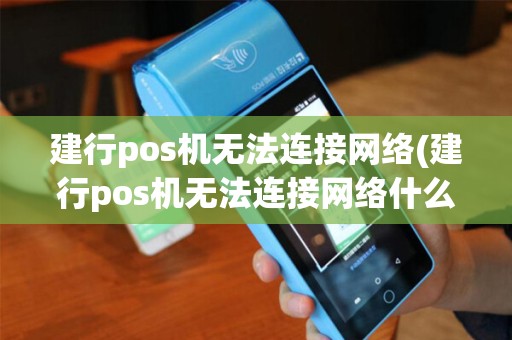 建行pos机无法连接网络(建行pos机无法连接网络什么原因)