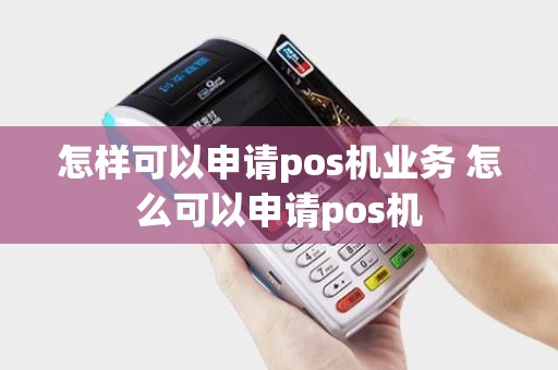 怎样可以申请pos机业务 怎么可以申请pos机