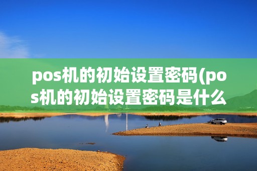 pos机的初始设置密码(pos机的初始设置密码是什么)