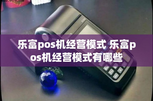 乐富pos机经营模式 乐富pos机经营模式有哪些