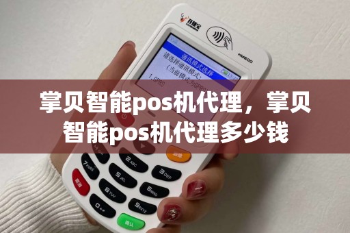掌贝智能pos机代理，掌贝智能pos机代理多少钱