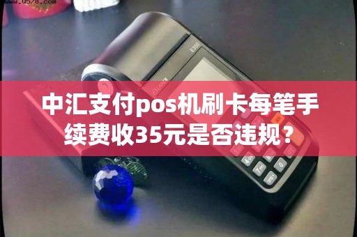 中汇支付pos机刷卡每笔手续费收35元是否违规？