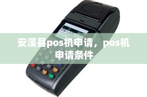 安溪县pos机申请，pos机申请条件
