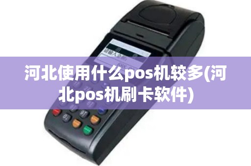 河北使用什么pos机较多(河北pos机刷卡软件)