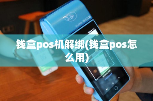 钱盒pos机解绑(钱盒pos怎么用)