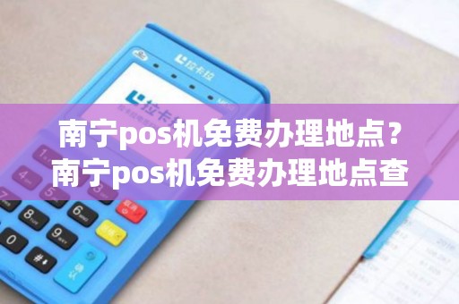 南宁pos机免费办理地点？南宁pos机免费办理地点查询