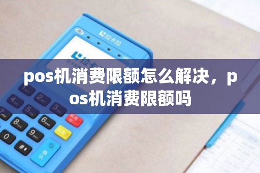 pos机消费限额怎么解决，pos机消费限额吗