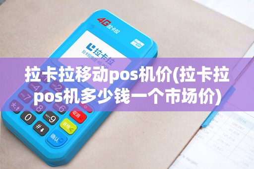 拉卡拉移动pos机价(拉卡拉pos机多少钱一个市场价)
