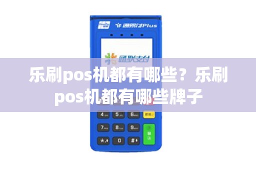 乐刷pos机都有哪些？乐刷pos机都有哪些牌子