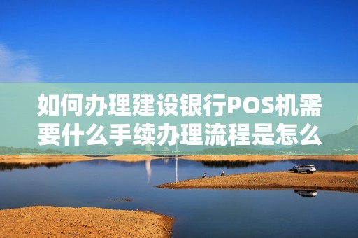 如何办理建设银行POS机需要什么手续办理流程是怎么样的