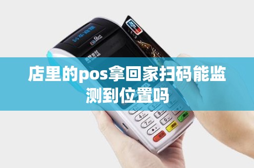 店里的pos拿回家扫码能监测到位置吗