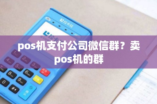 pos机支付公司微信群？卖pos机的群