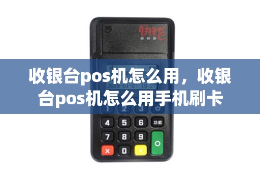 收银台pos机怎么用，收银台pos机怎么用手机刷卡