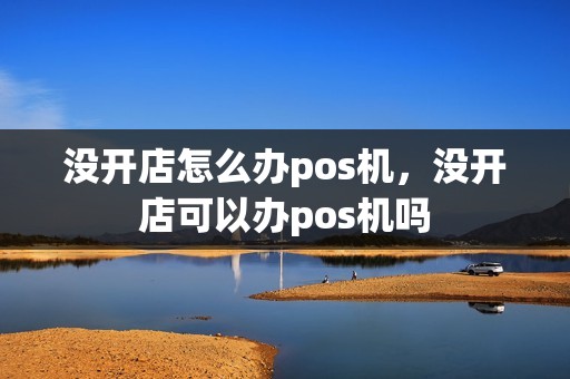 没开店怎么办pos机，没开店可以办pos机吗