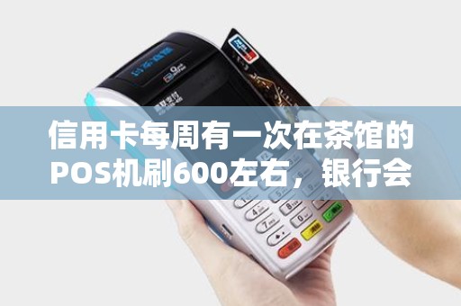 信用卡每周有一次在茶馆的POS机刷600左右，银行会不会怀疑。因为这POS机是封顶机