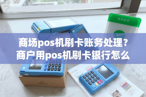 商场pos机刷卡账务处理？商户用pos机刷卡银行怎么收费