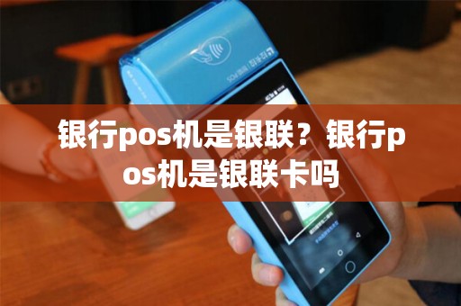 银行pos机是银联？银行pos机是银联卡吗