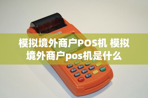 模拟境外商户POS机 模拟境外商户pos机是什么