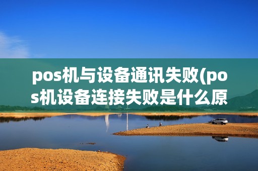 pos机与设备通讯失败(pos机设备连接失败是什么原因)