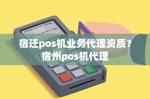 宿迁pos机业务代理资质？宿州pos机代理