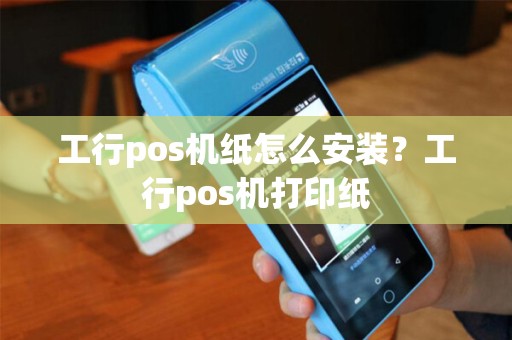 工行pos机纸怎么安装？工行pos机打印纸