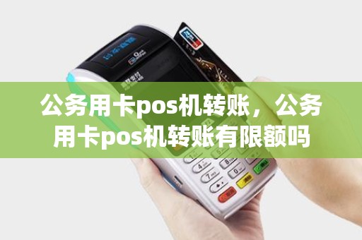 公务用卡pos机转账，公务用卡pos机转账有限额吗