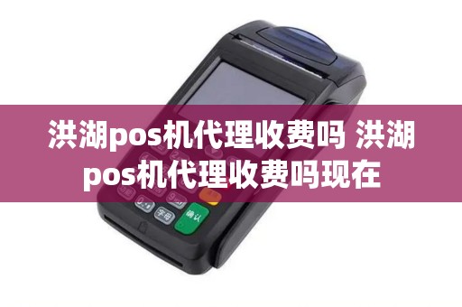 洪湖pos机代理收费吗 洪湖pos机代理收费吗现在