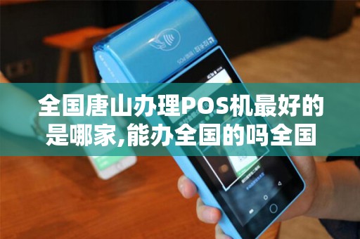 全国唐山办理POS机最好的是哪家,能办全国的吗全国各地...